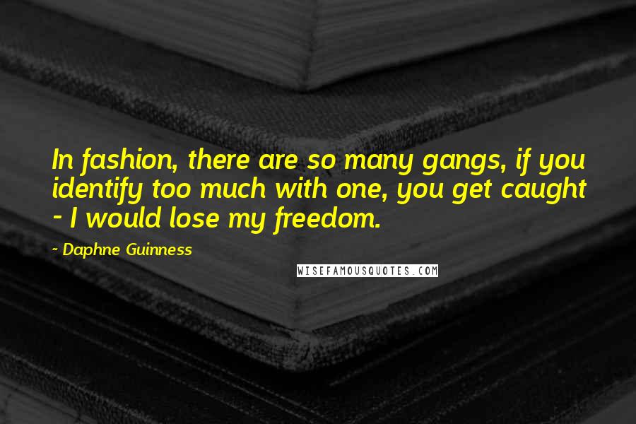 Daphne Guinness Quotes: In fashion, there are so many gangs, if you identify too much with one, you get caught - I would lose my freedom.
