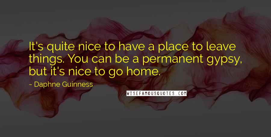 Daphne Guinness Quotes: It's quite nice to have a place to leave things. You can be a permanent gypsy, but it's nice to go home.