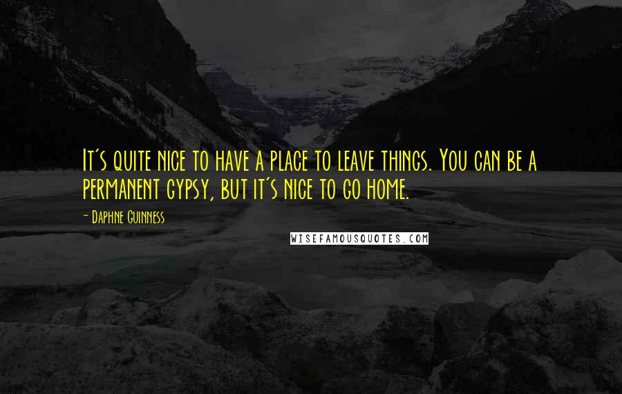 Daphne Guinness Quotes: It's quite nice to have a place to leave things. You can be a permanent gypsy, but it's nice to go home.