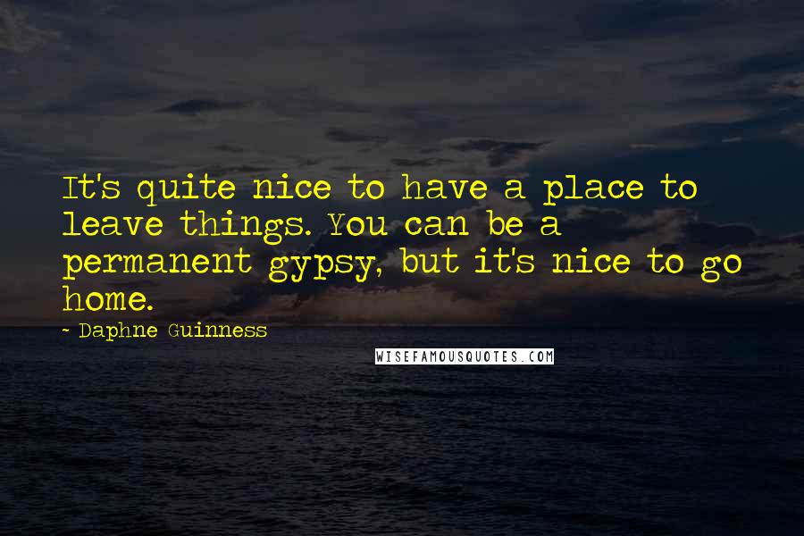 Daphne Guinness Quotes: It's quite nice to have a place to leave things. You can be a permanent gypsy, but it's nice to go home.