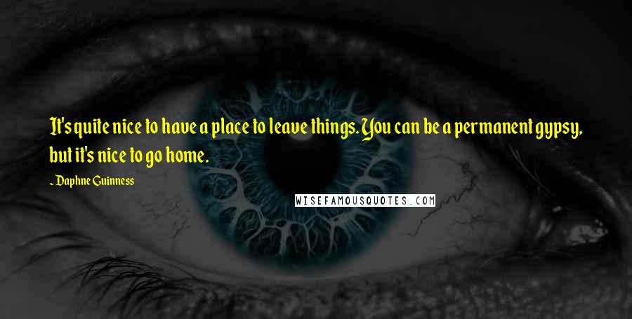 Daphne Guinness Quotes: It's quite nice to have a place to leave things. You can be a permanent gypsy, but it's nice to go home.