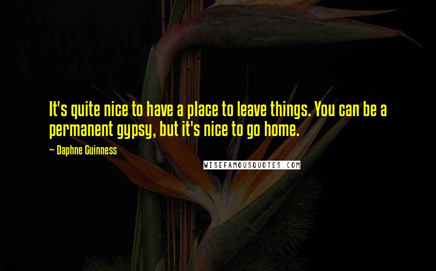 Daphne Guinness Quotes: It's quite nice to have a place to leave things. You can be a permanent gypsy, but it's nice to go home.