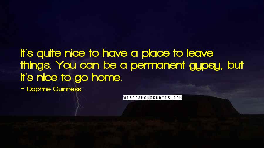 Daphne Guinness Quotes: It's quite nice to have a place to leave things. You can be a permanent gypsy, but it's nice to go home.