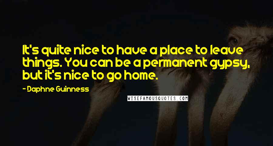 Daphne Guinness Quotes: It's quite nice to have a place to leave things. You can be a permanent gypsy, but it's nice to go home.