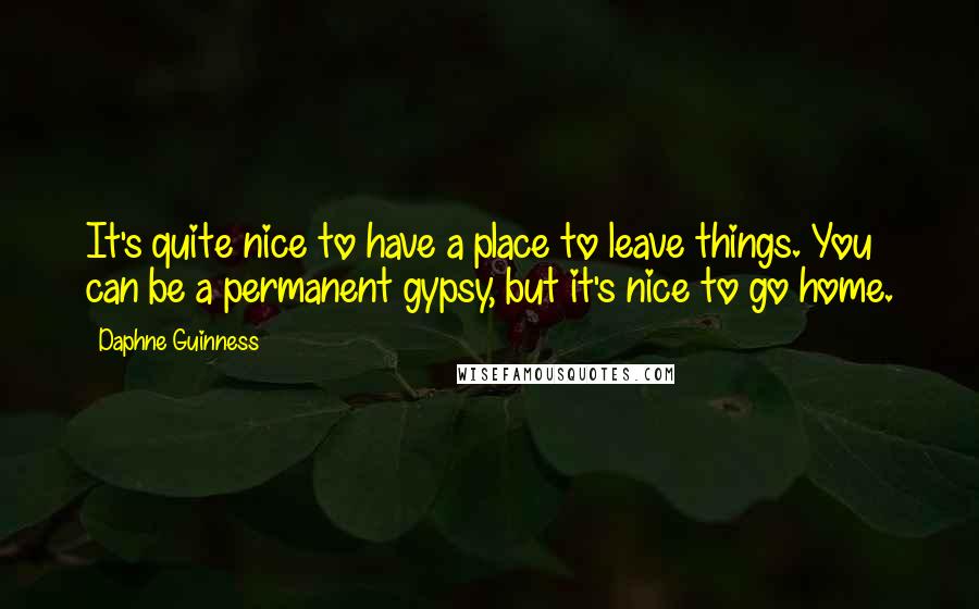 Daphne Guinness Quotes: It's quite nice to have a place to leave things. You can be a permanent gypsy, but it's nice to go home.