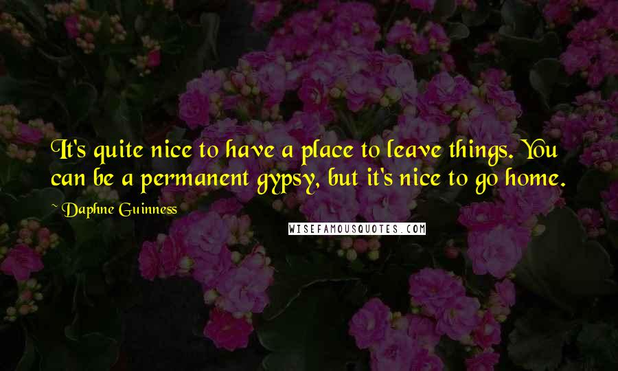 Daphne Guinness Quotes: It's quite nice to have a place to leave things. You can be a permanent gypsy, but it's nice to go home.