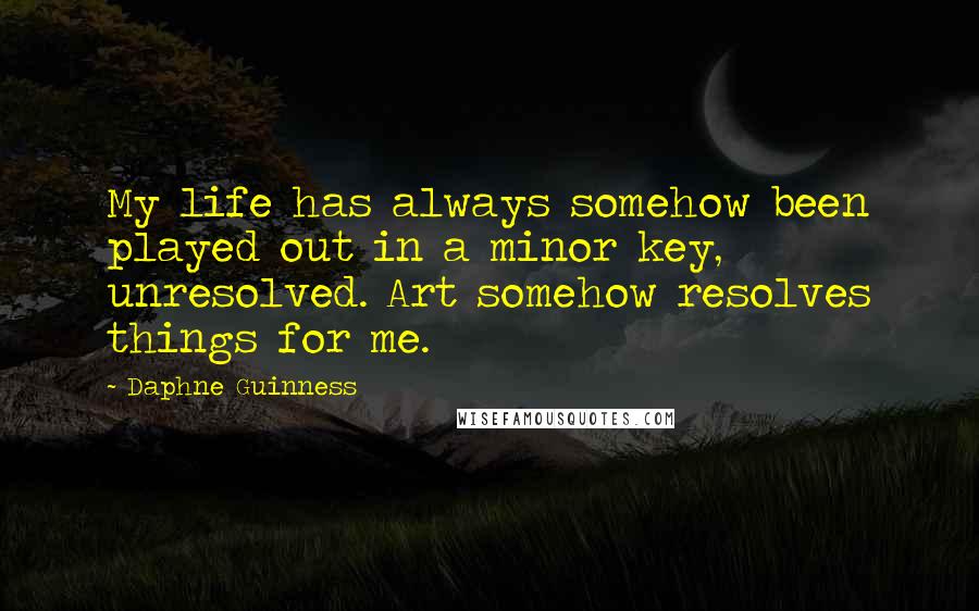 Daphne Guinness Quotes: My life has always somehow been played out in a minor key, unresolved. Art somehow resolves things for me.