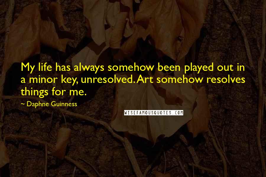 Daphne Guinness Quotes: My life has always somehow been played out in a minor key, unresolved. Art somehow resolves things for me.