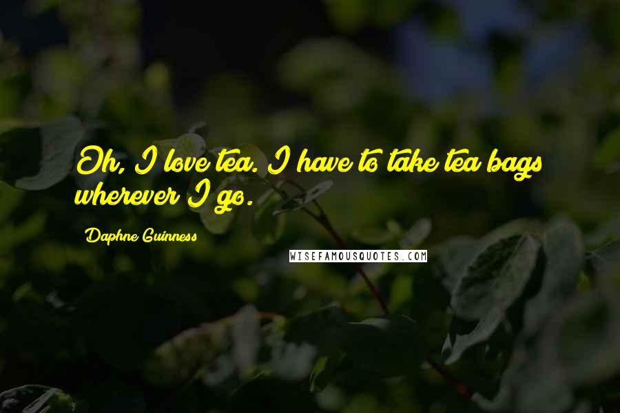 Daphne Guinness Quotes: Oh, I love tea. I have to take tea bags wherever I go.