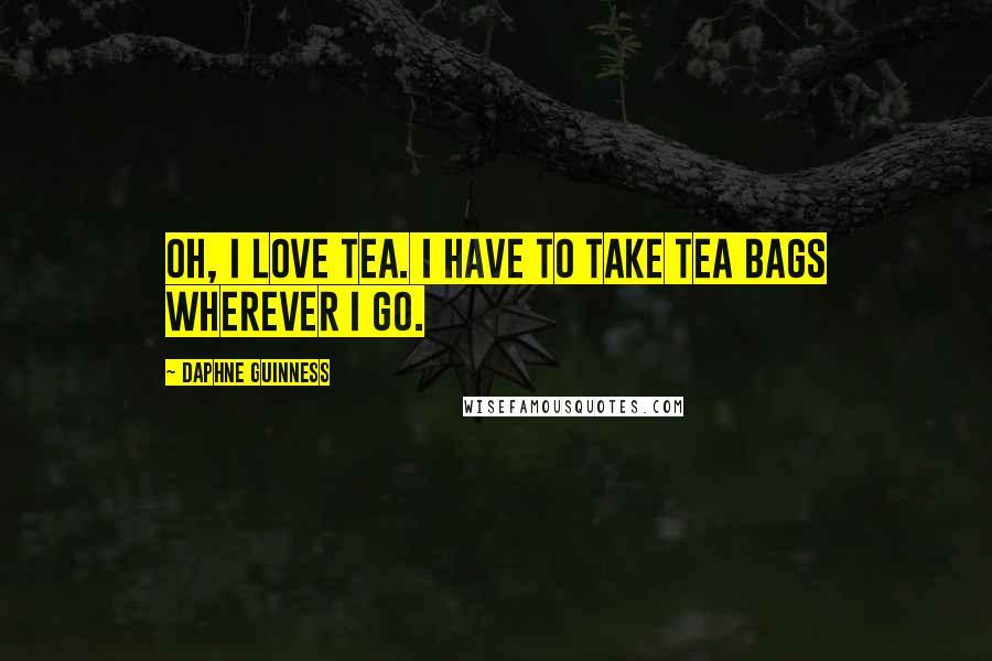 Daphne Guinness Quotes: Oh, I love tea. I have to take tea bags wherever I go.