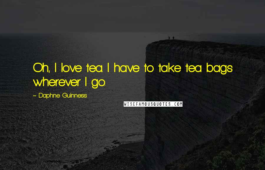 Daphne Guinness Quotes: Oh, I love tea. I have to take tea bags wherever I go.