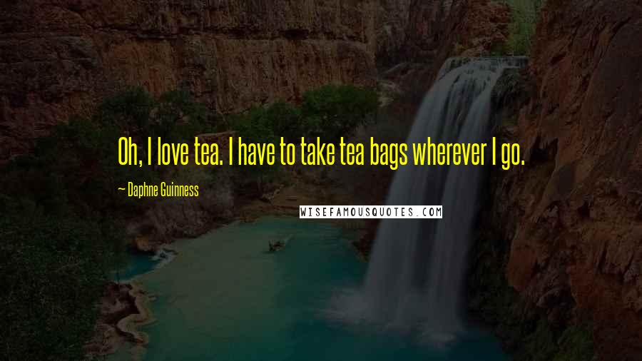 Daphne Guinness Quotes: Oh, I love tea. I have to take tea bags wherever I go.