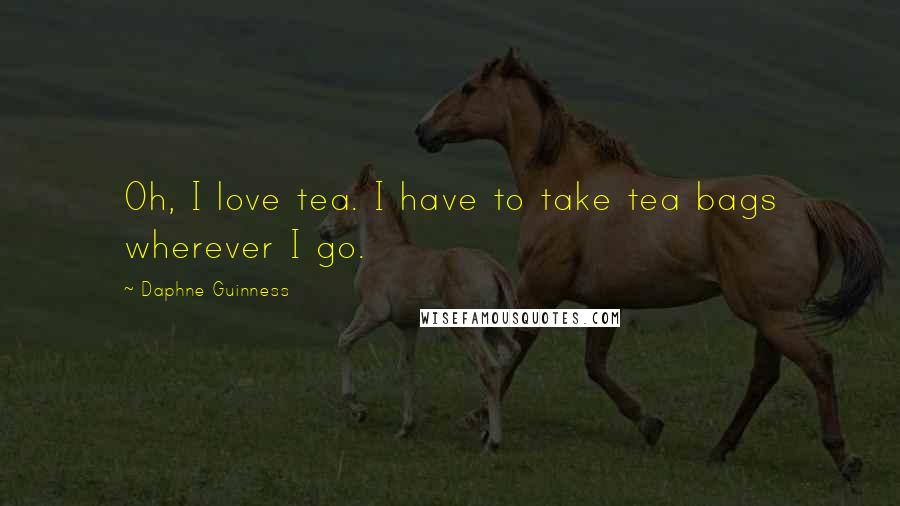 Daphne Guinness Quotes: Oh, I love tea. I have to take tea bags wherever I go.