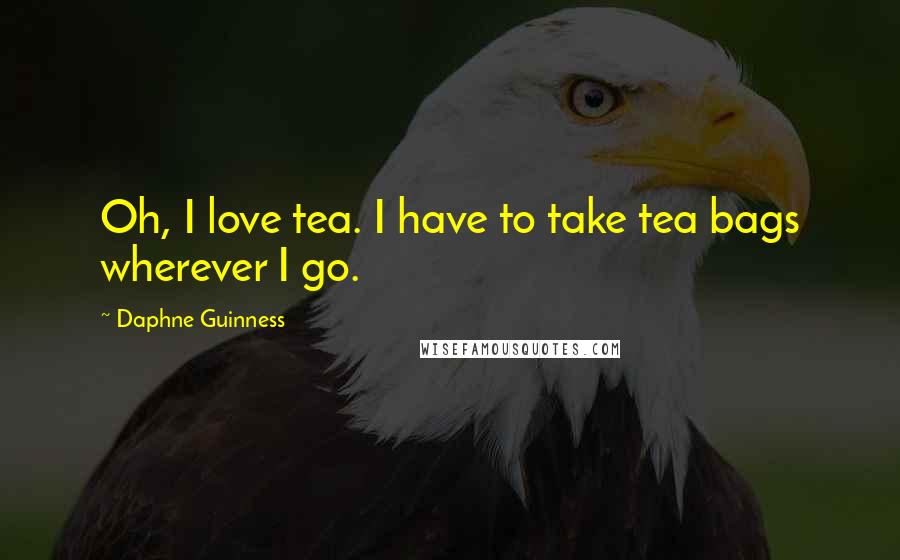 Daphne Guinness Quotes: Oh, I love tea. I have to take tea bags wherever I go.