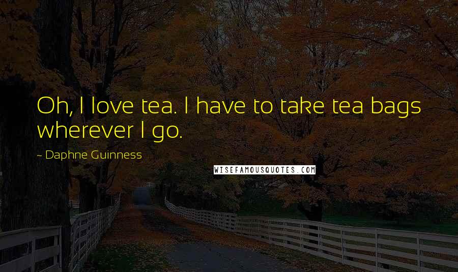 Daphne Guinness Quotes: Oh, I love tea. I have to take tea bags wherever I go.