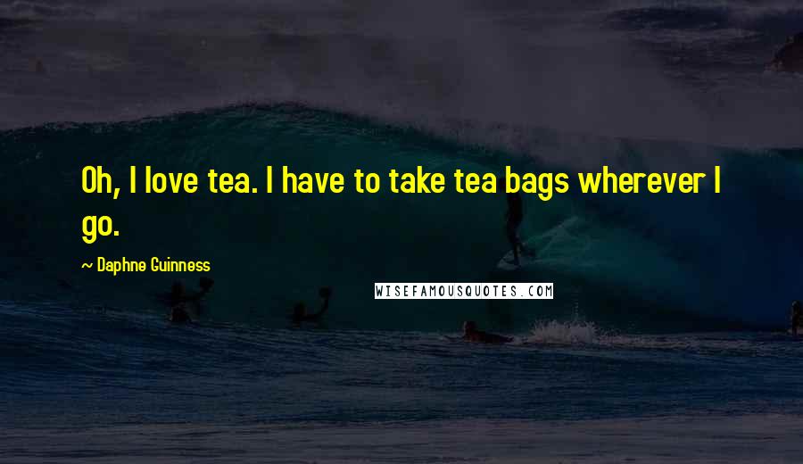 Daphne Guinness Quotes: Oh, I love tea. I have to take tea bags wherever I go.