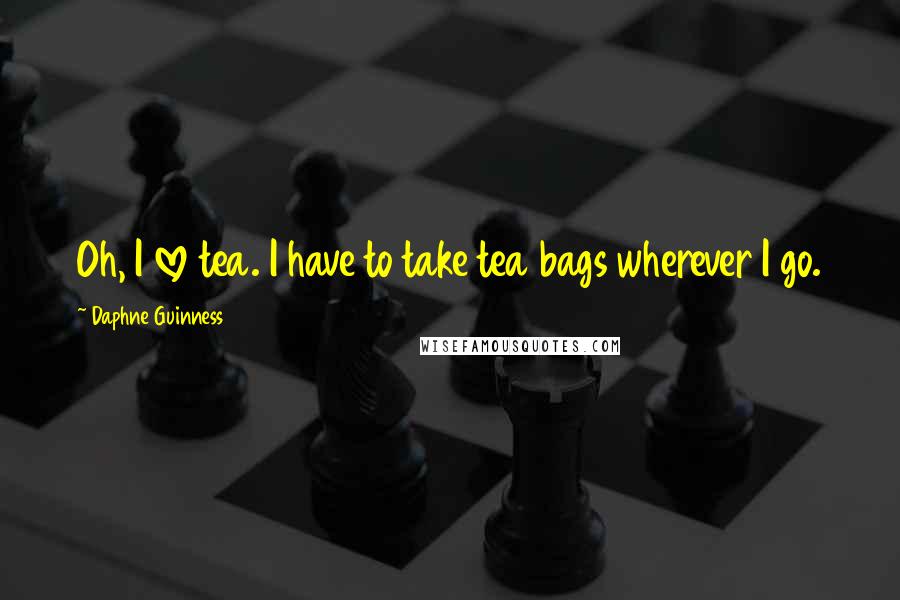 Daphne Guinness Quotes: Oh, I love tea. I have to take tea bags wherever I go.