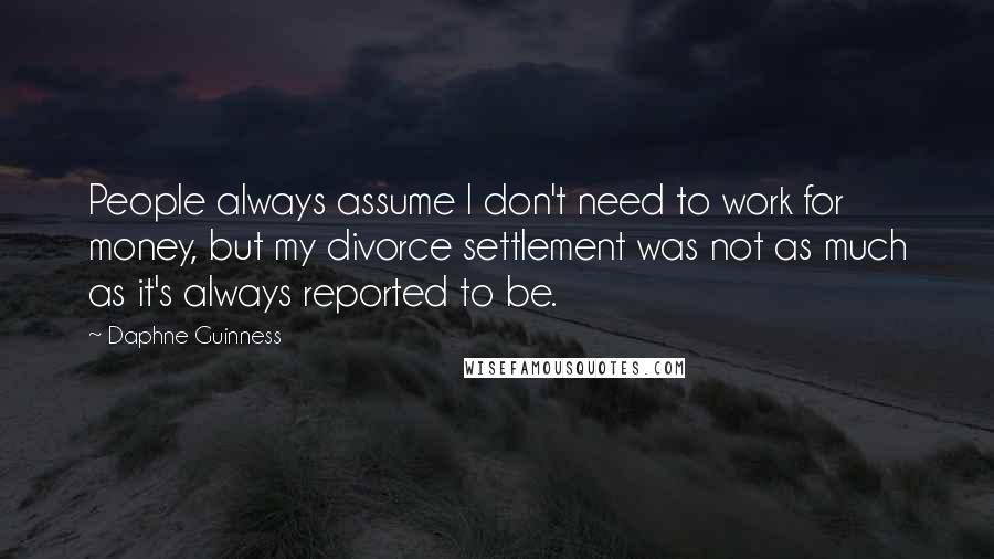 Daphne Guinness Quotes: People always assume I don't need to work for money, but my divorce settlement was not as much as it's always reported to be.