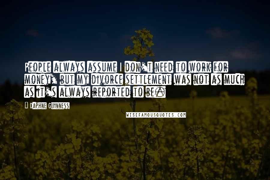 Daphne Guinness Quotes: People always assume I don't need to work for money, but my divorce settlement was not as much as it's always reported to be.