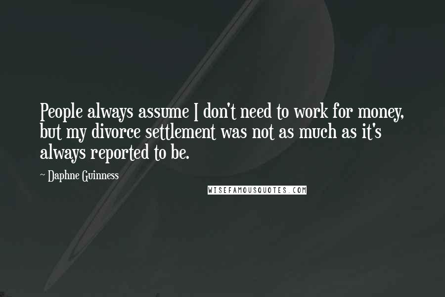 Daphne Guinness Quotes: People always assume I don't need to work for money, but my divorce settlement was not as much as it's always reported to be.