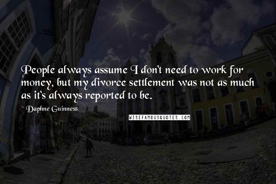 Daphne Guinness Quotes: People always assume I don't need to work for money, but my divorce settlement was not as much as it's always reported to be.