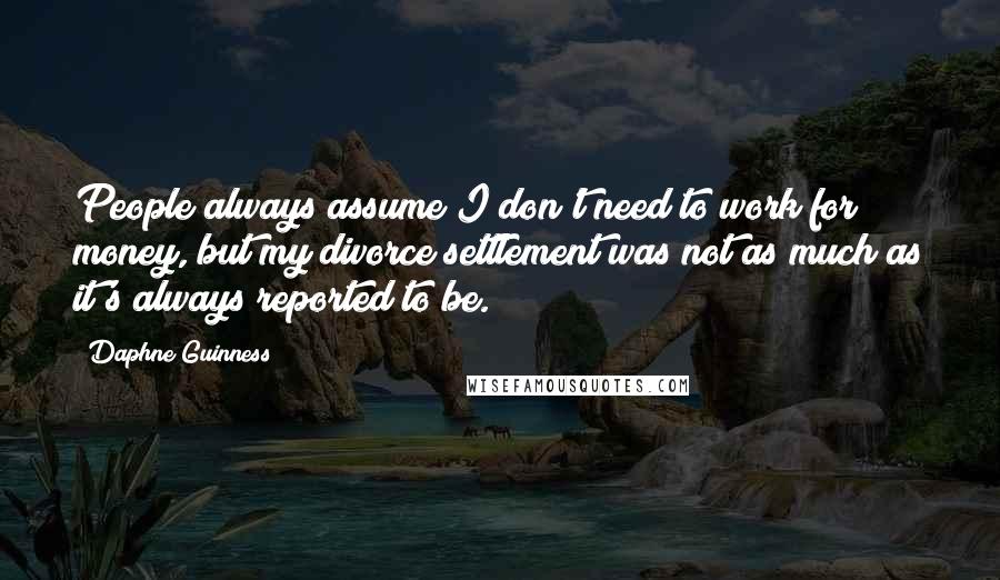 Daphne Guinness Quotes: People always assume I don't need to work for money, but my divorce settlement was not as much as it's always reported to be.