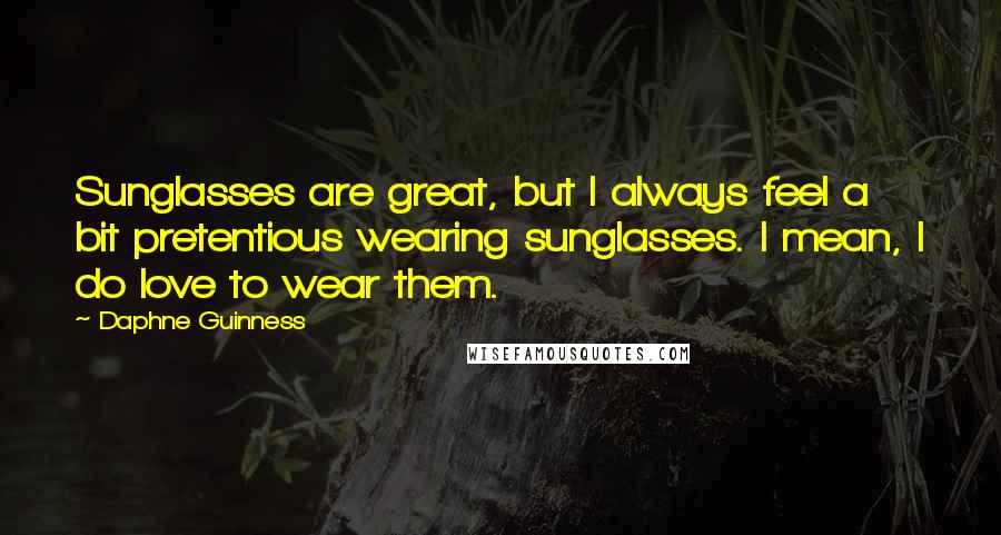 Daphne Guinness Quotes: Sunglasses are great, but I always feel a bit pretentious wearing sunglasses. I mean, I do love to wear them.