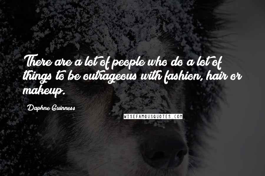 Daphne Guinness Quotes: There are a lot of people who do a lot of things to be outrageous with fashion, hair or makeup.