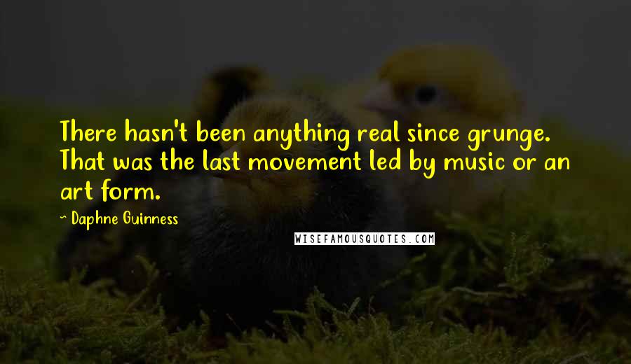 Daphne Guinness Quotes: There hasn't been anything real since grunge. That was the last movement led by music or an art form.