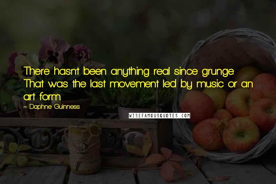 Daphne Guinness Quotes: There hasn't been anything real since grunge. That was the last movement led by music or an art form.