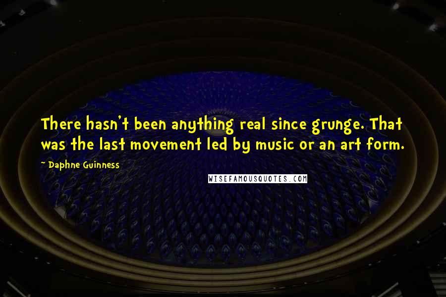 Daphne Guinness Quotes: There hasn't been anything real since grunge. That was the last movement led by music or an art form.