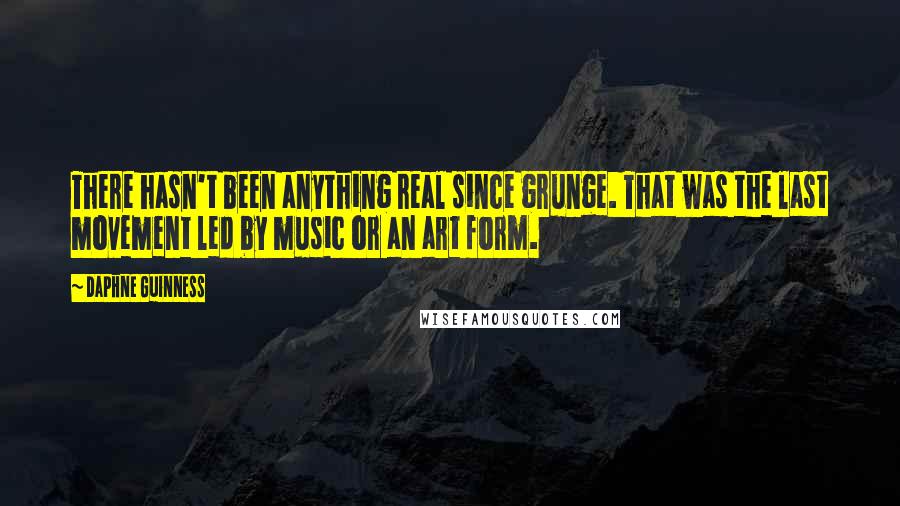 Daphne Guinness Quotes: There hasn't been anything real since grunge. That was the last movement led by music or an art form.