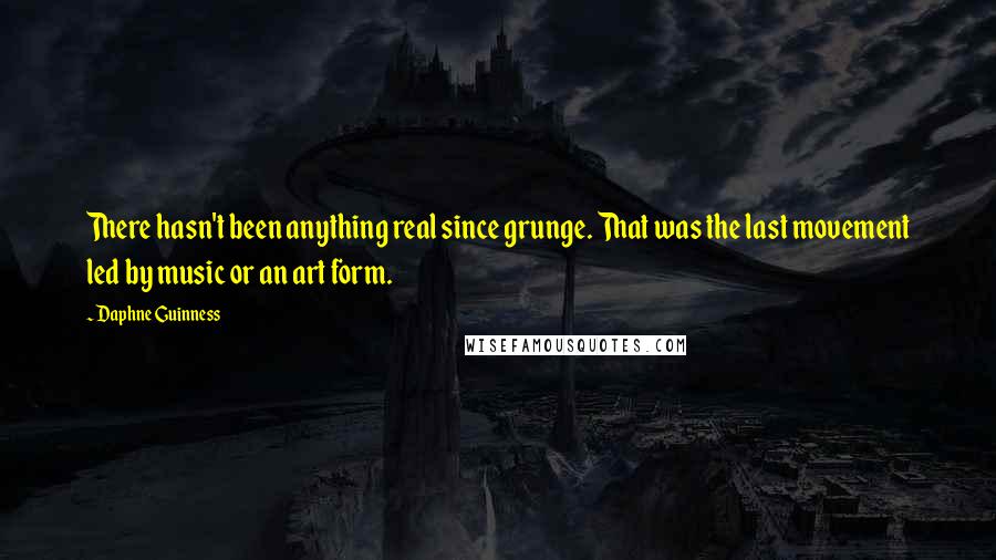 Daphne Guinness Quotes: There hasn't been anything real since grunge. That was the last movement led by music or an art form.