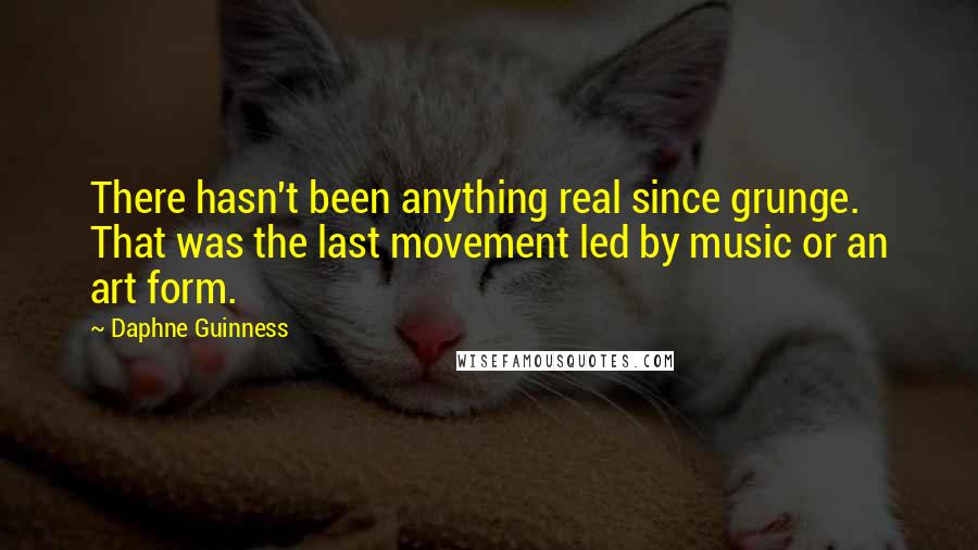 Daphne Guinness Quotes: There hasn't been anything real since grunge. That was the last movement led by music or an art form.