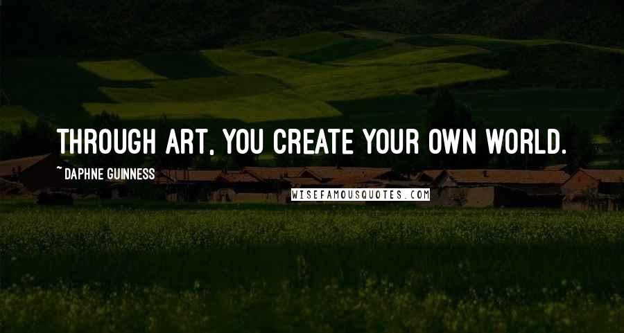 Daphne Guinness Quotes: Through art, you create your own world.