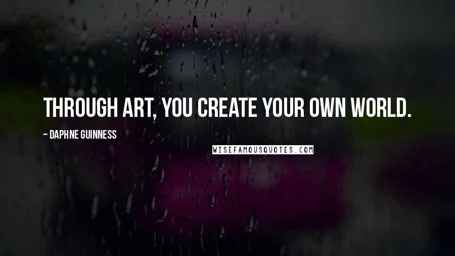 Daphne Guinness Quotes: Through art, you create your own world.