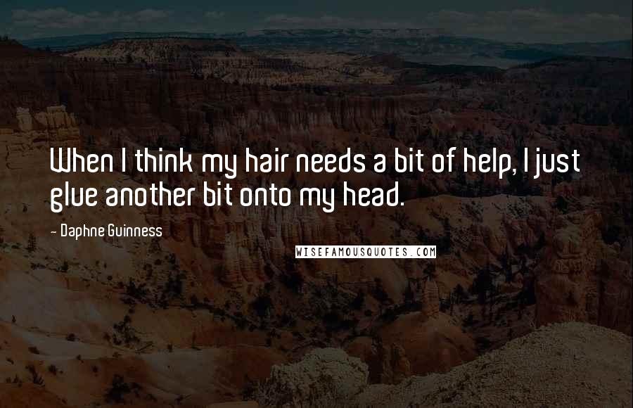 Daphne Guinness Quotes: When I think my hair needs a bit of help, I just glue another bit onto my head.