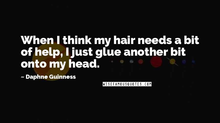 Daphne Guinness Quotes: When I think my hair needs a bit of help, I just glue another bit onto my head.