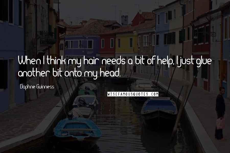 Daphne Guinness Quotes: When I think my hair needs a bit of help, I just glue another bit onto my head.