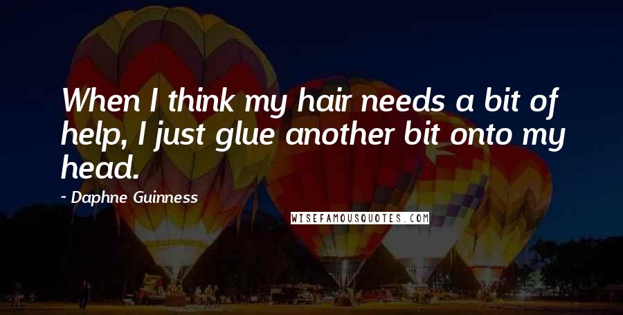 Daphne Guinness Quotes: When I think my hair needs a bit of help, I just glue another bit onto my head.