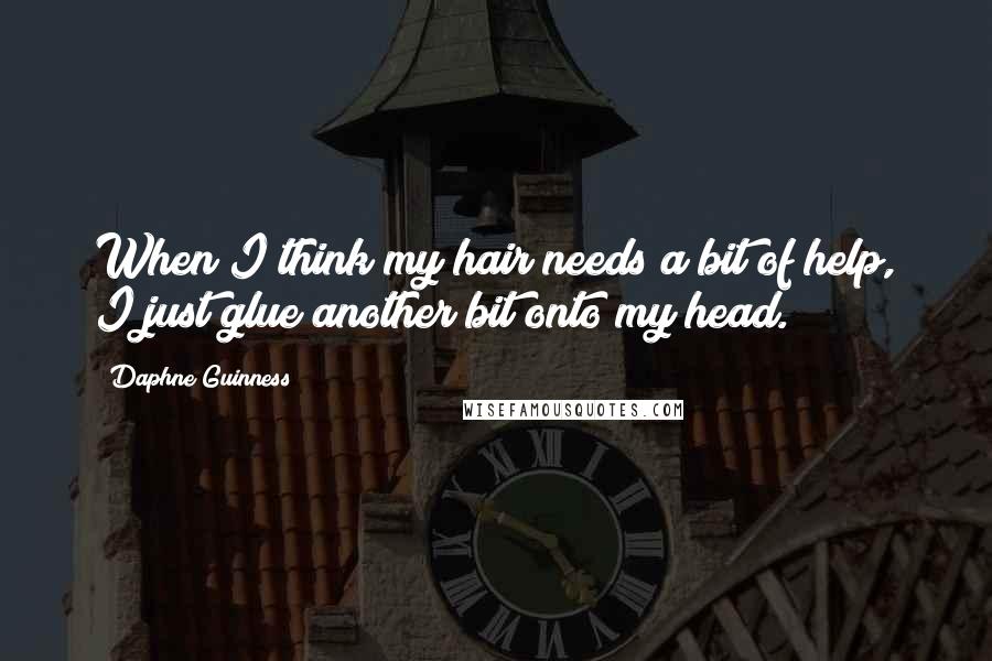 Daphne Guinness Quotes: When I think my hair needs a bit of help, I just glue another bit onto my head.