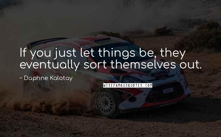 Daphne Kalotay Quotes: If you just let things be, they eventually sort themselves out.