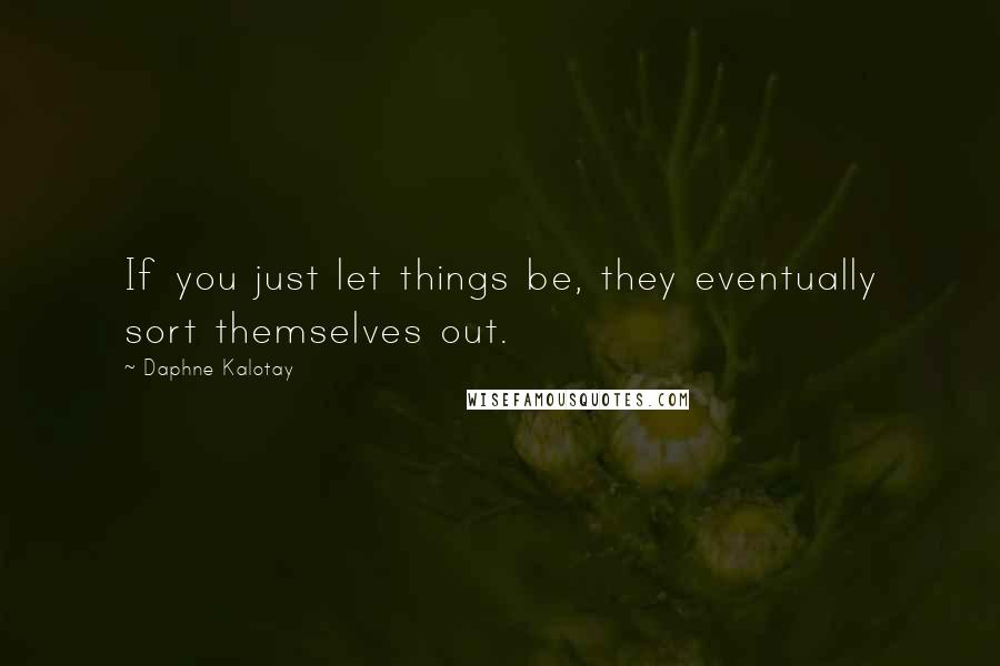 Daphne Kalotay Quotes: If you just let things be, they eventually sort themselves out.