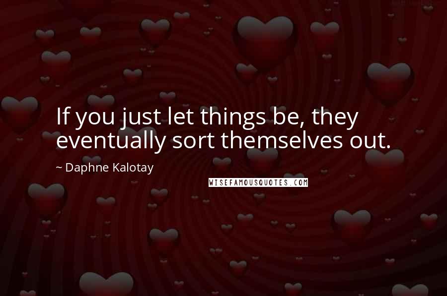 Daphne Kalotay Quotes: If you just let things be, they eventually sort themselves out.