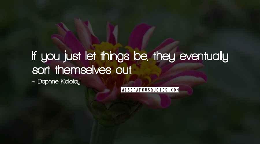 Daphne Kalotay Quotes: If you just let things be, they eventually sort themselves out.