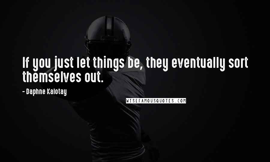 Daphne Kalotay Quotes: If you just let things be, they eventually sort themselves out.