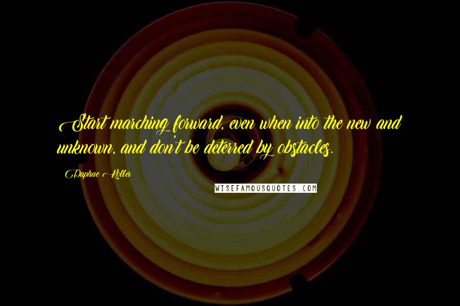 Daphne Koller Quotes: Start marching forward, even when into the new and unknown, and don't be deterred by obstacles.