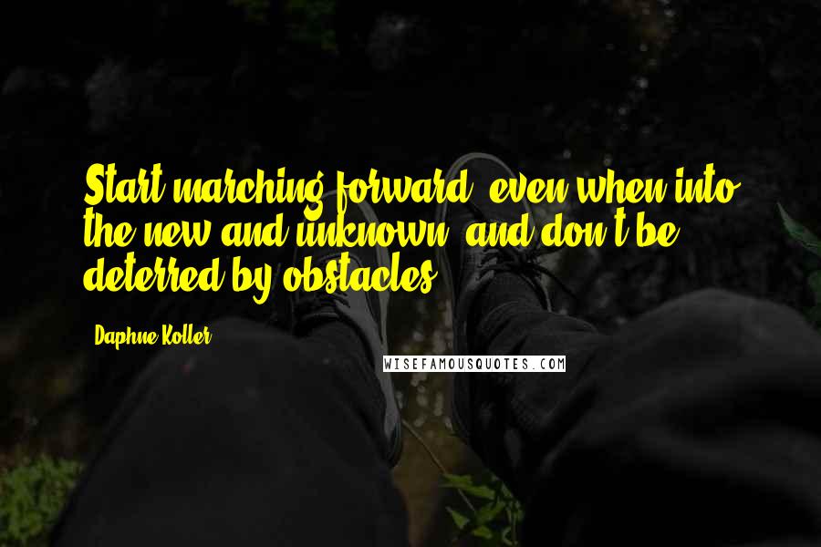 Daphne Koller Quotes: Start marching forward, even when into the new and unknown, and don't be deterred by obstacles.