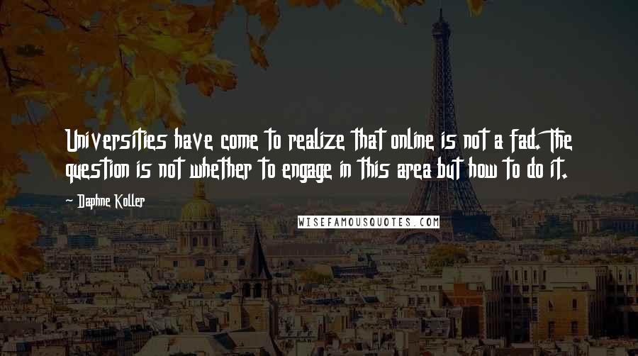 Daphne Koller Quotes: Universities have come to realize that online is not a fad. The question is not whether to engage in this area but how to do it.