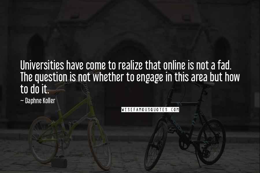 Daphne Koller Quotes: Universities have come to realize that online is not a fad. The question is not whether to engage in this area but how to do it.